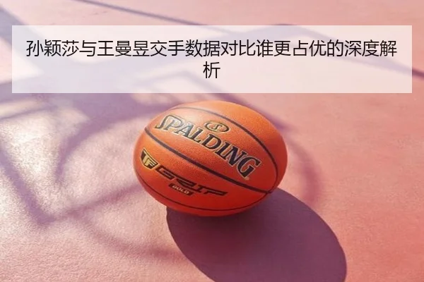 孙颖莎与王曼昱交手数据对比谁更占优的深度解析
